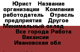 Юрист › Название организации ­ Компания-работодатель › Отрасль предприятия ­ Другое › Минимальный оклад ­ 17 000 - Все города Работа » Вакансии   . Ивановская обл.